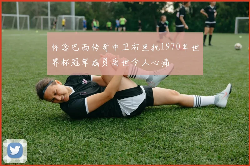 怀念巴西传奇中卫布里托1970年世界杯冠军成员离世令人心痛