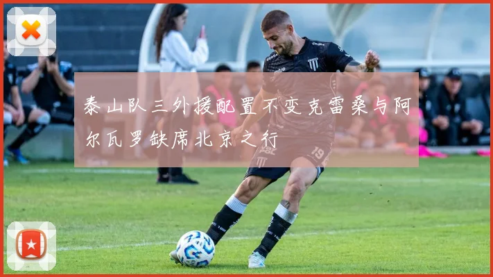 泰山队三外援配置不变克雷桑与阿尔瓦罗缺席北京之行