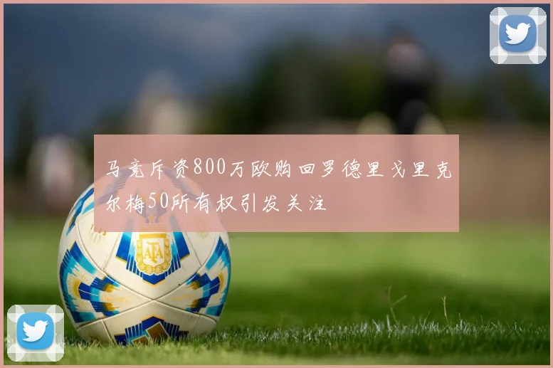 马竞斥资800万欧购回罗德里戈里克尔梅50所有权引发关注
