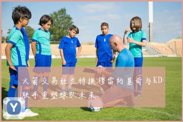 火箭交易杜兰特换穆雷约基奇与KD联手重塑球队未来