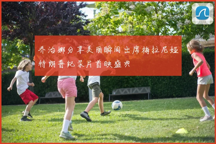 乔治娜分享美丽瞬间出席梅拉尼娅特朗普纪录片首映盛典