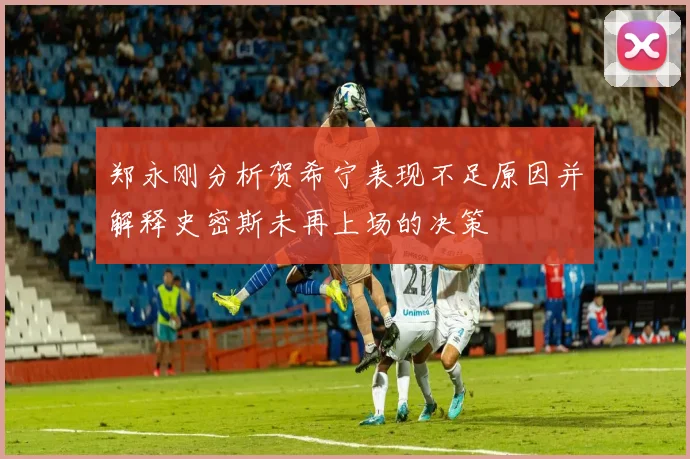 郑永刚分析贺希宁表现不足原因并解释史密斯未再上场的决策